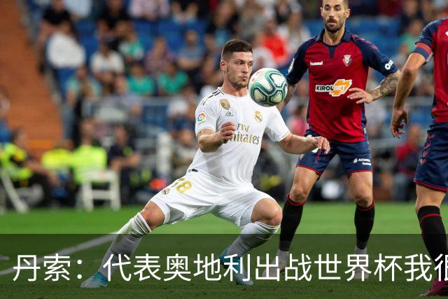 丹索：代表奥地利出战世界杯我很兴奋 朗尼克带来明确的足球哲学