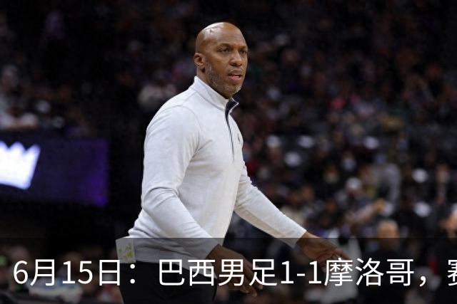 6月15日：巴西男足1-1摩洛哥，赛后球员评分：四人满分，2人及格，2人拉胯
